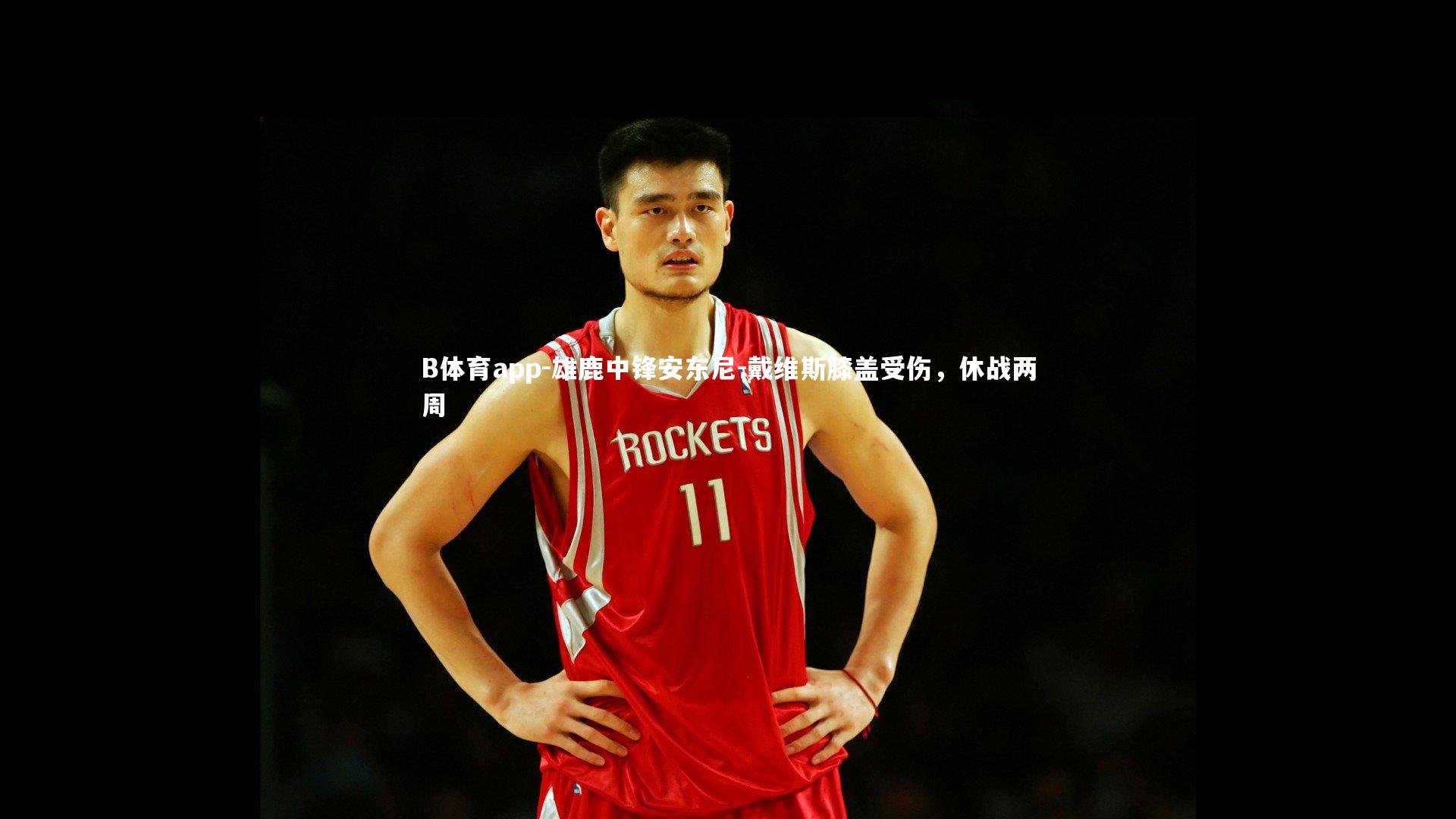 B体育app-雄鹿中锋安东尼-戴维斯膝盖受伤，休战两周