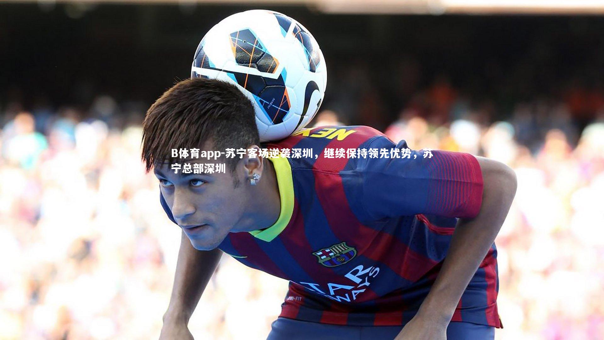 苏宁客场逆袭深圳，继续保持领先优势，苏宁总部深圳