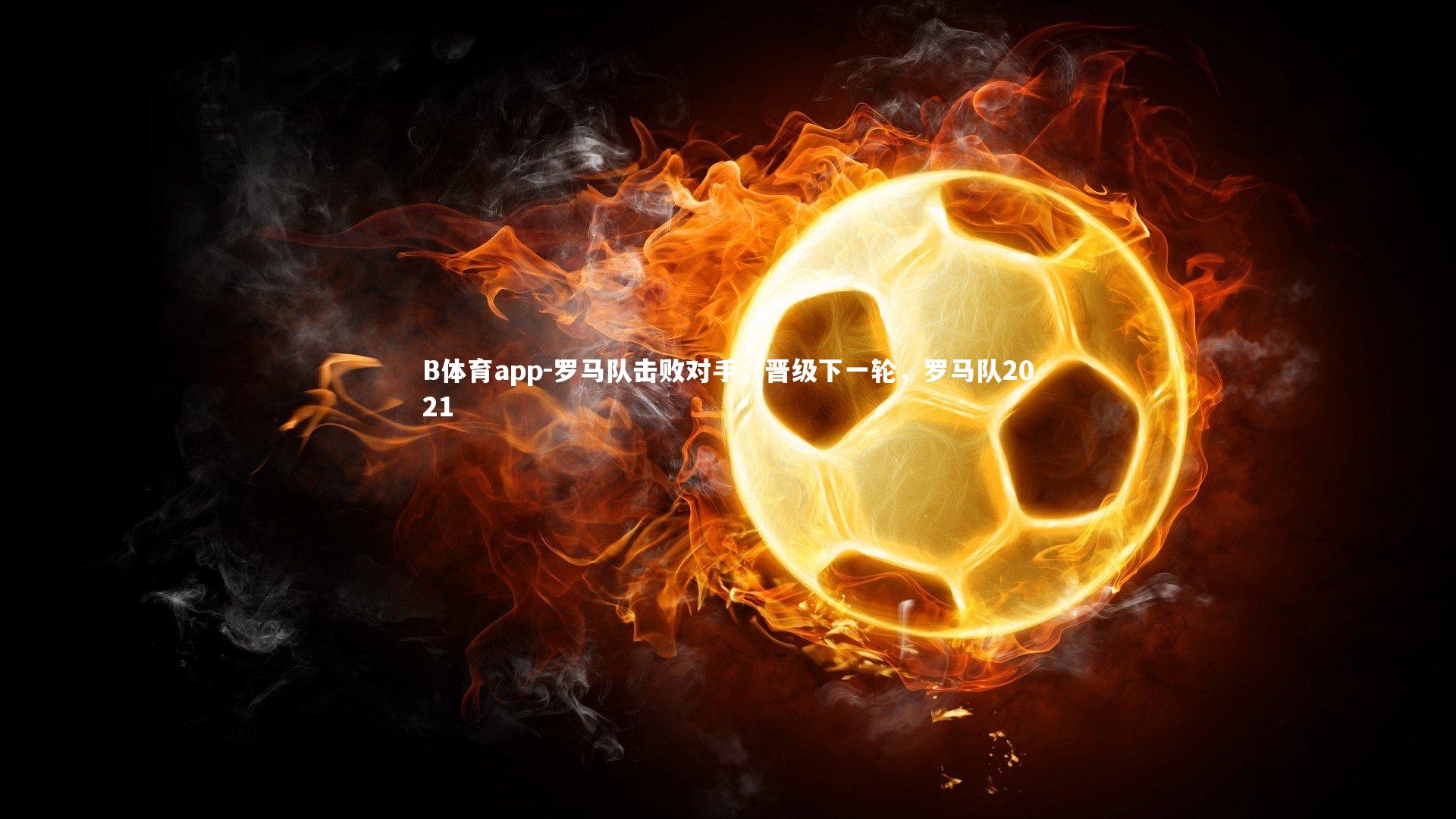 罗马队击败对手，晋级下一轮，罗马队2021