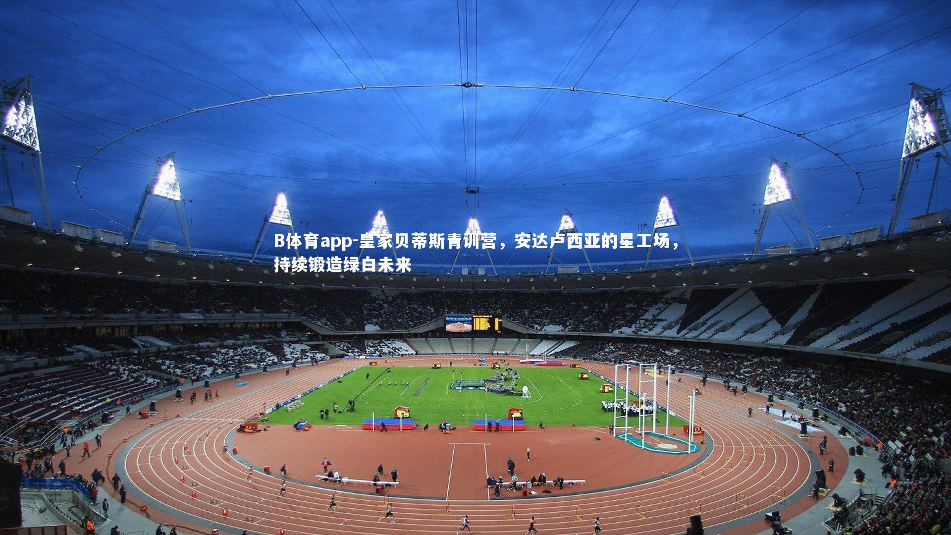 B体育app-皇家贝蒂斯青训营，安达卢西亚的星工场，持续锻造绿白未来