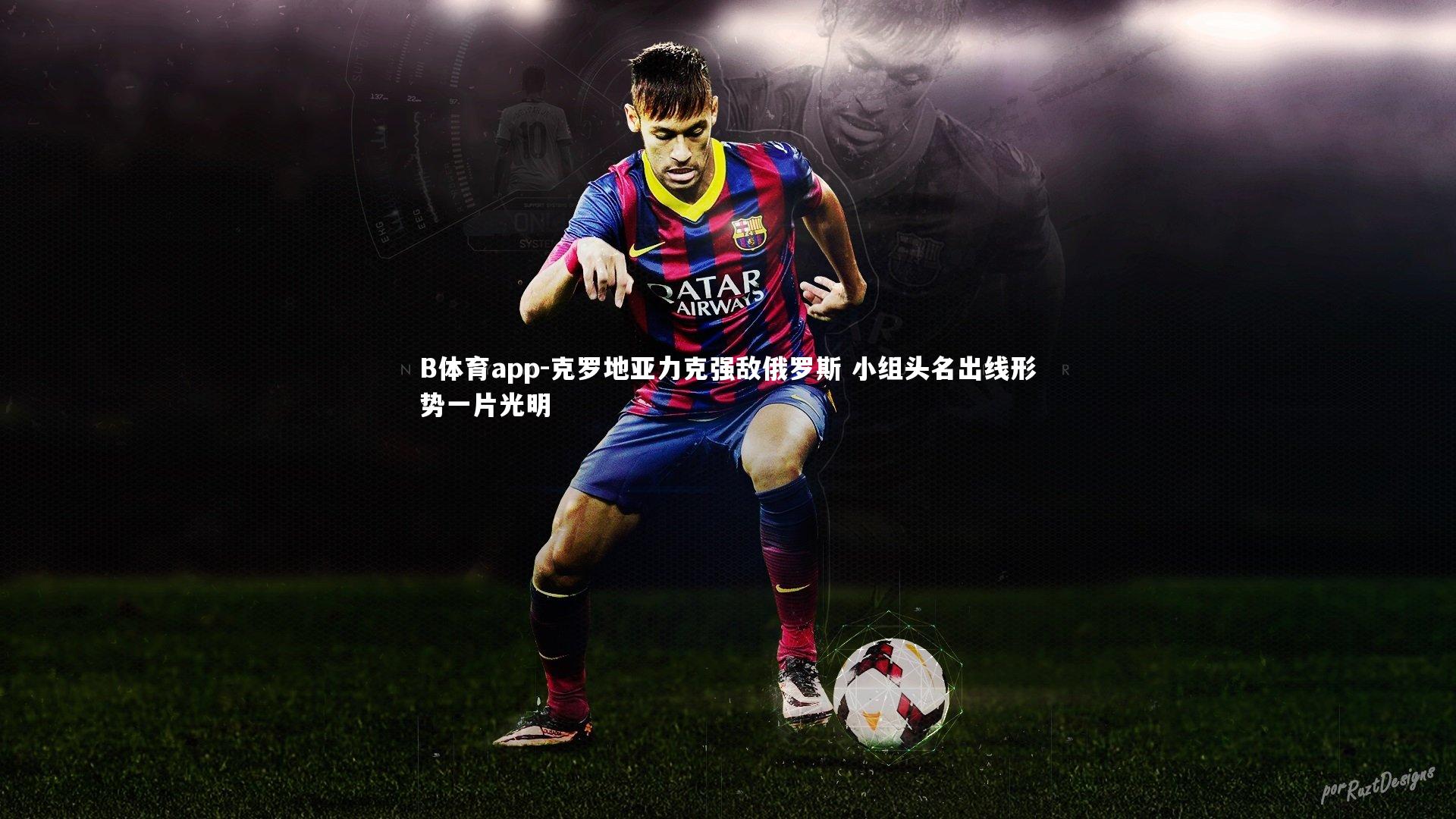 B体育app-克罗地亚力克强敌俄罗斯 小组头名出线形势一片光明