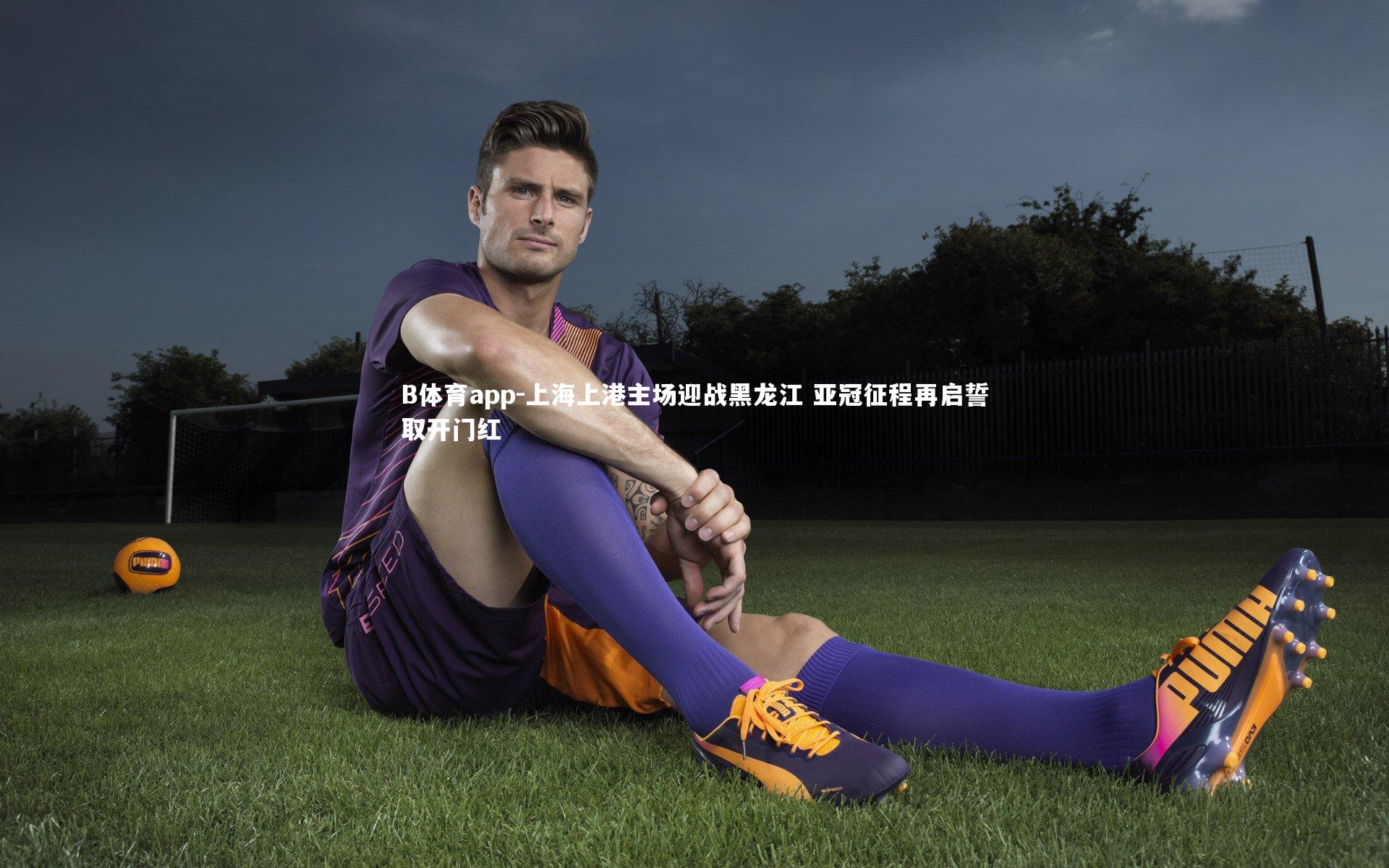 B体育app-上海上港主场迎战黑龙江 亚冠征程再启誓取开门红