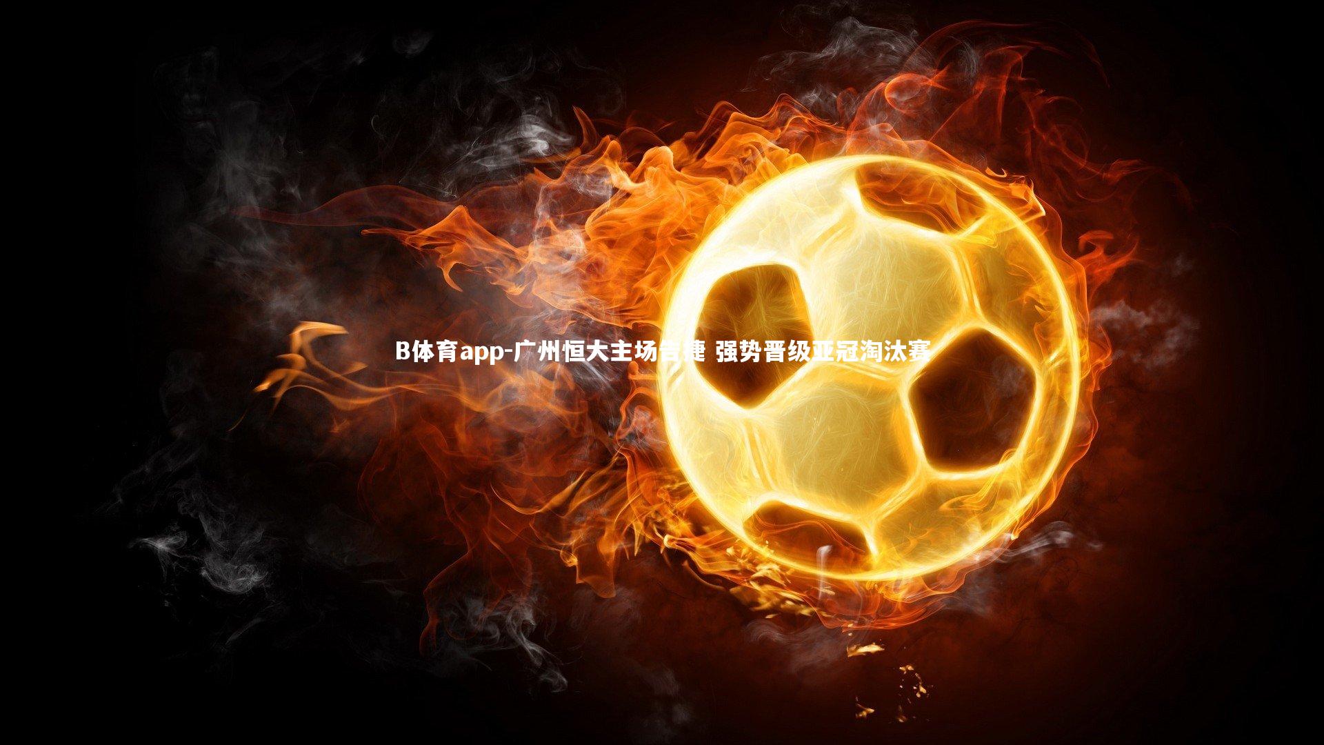 B体育app-广州恒大主场告捷 强势晋级亚冠淘汰赛