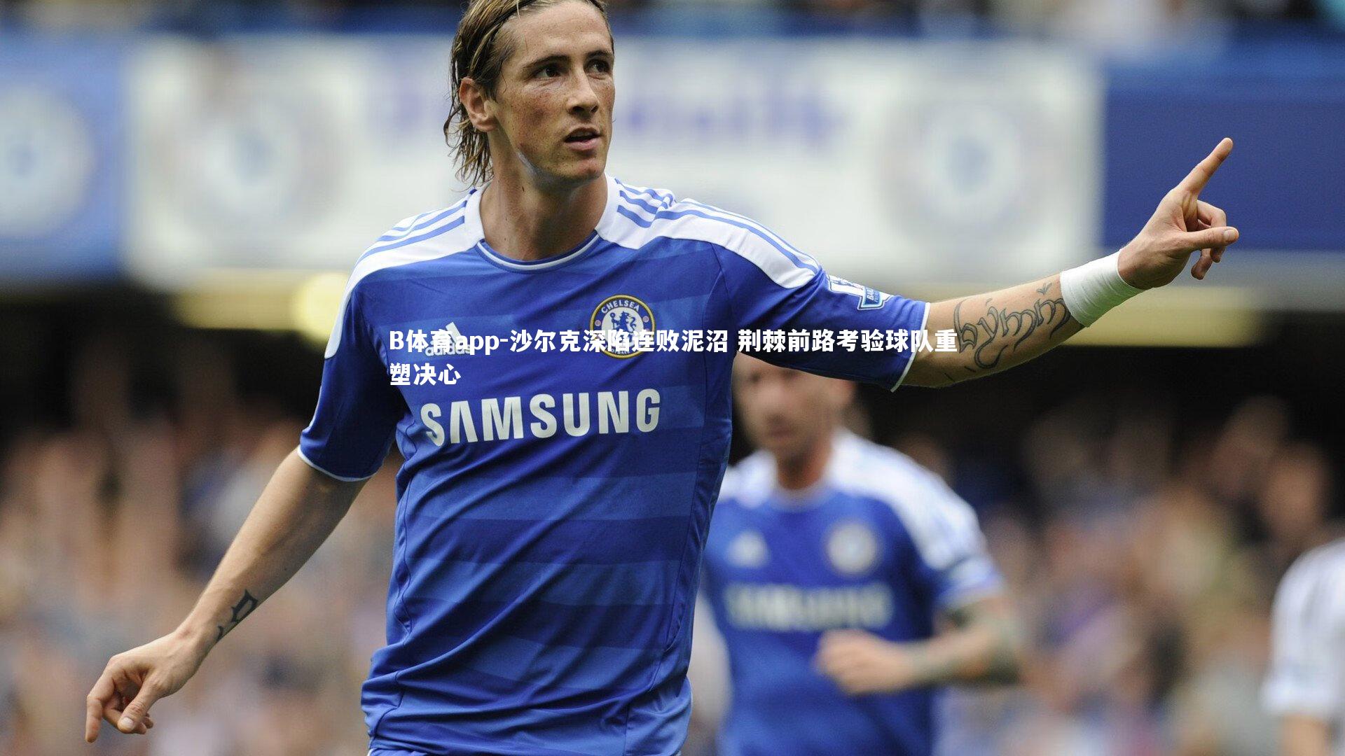 B体育app-沙尔克深陷连败泥沼 荆棘前路考验球队重塑决心