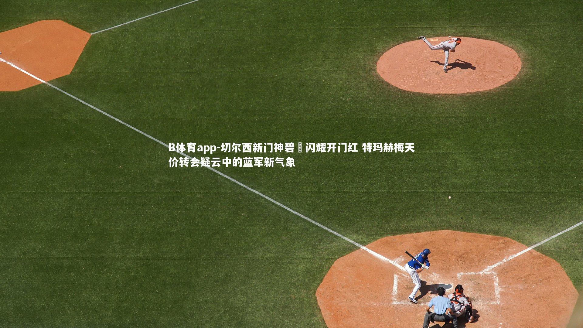 B体育app-切尔西新门神碧媞闪耀开门红 特玛赫梅天价转会疑云中的蓝军新气象