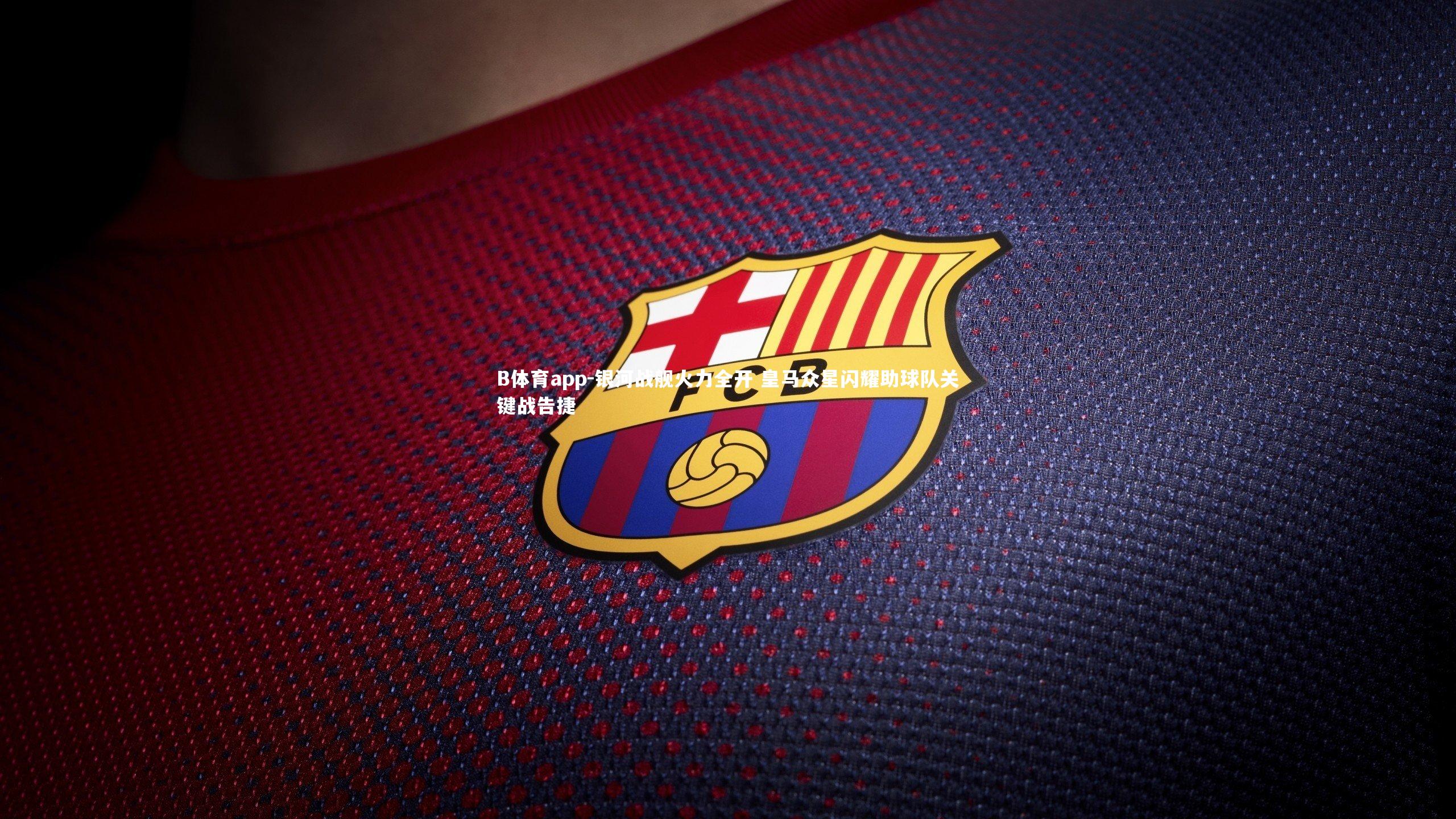 B体育app-银河战舰火力全开 皇马众星闪耀助球队关键战告捷