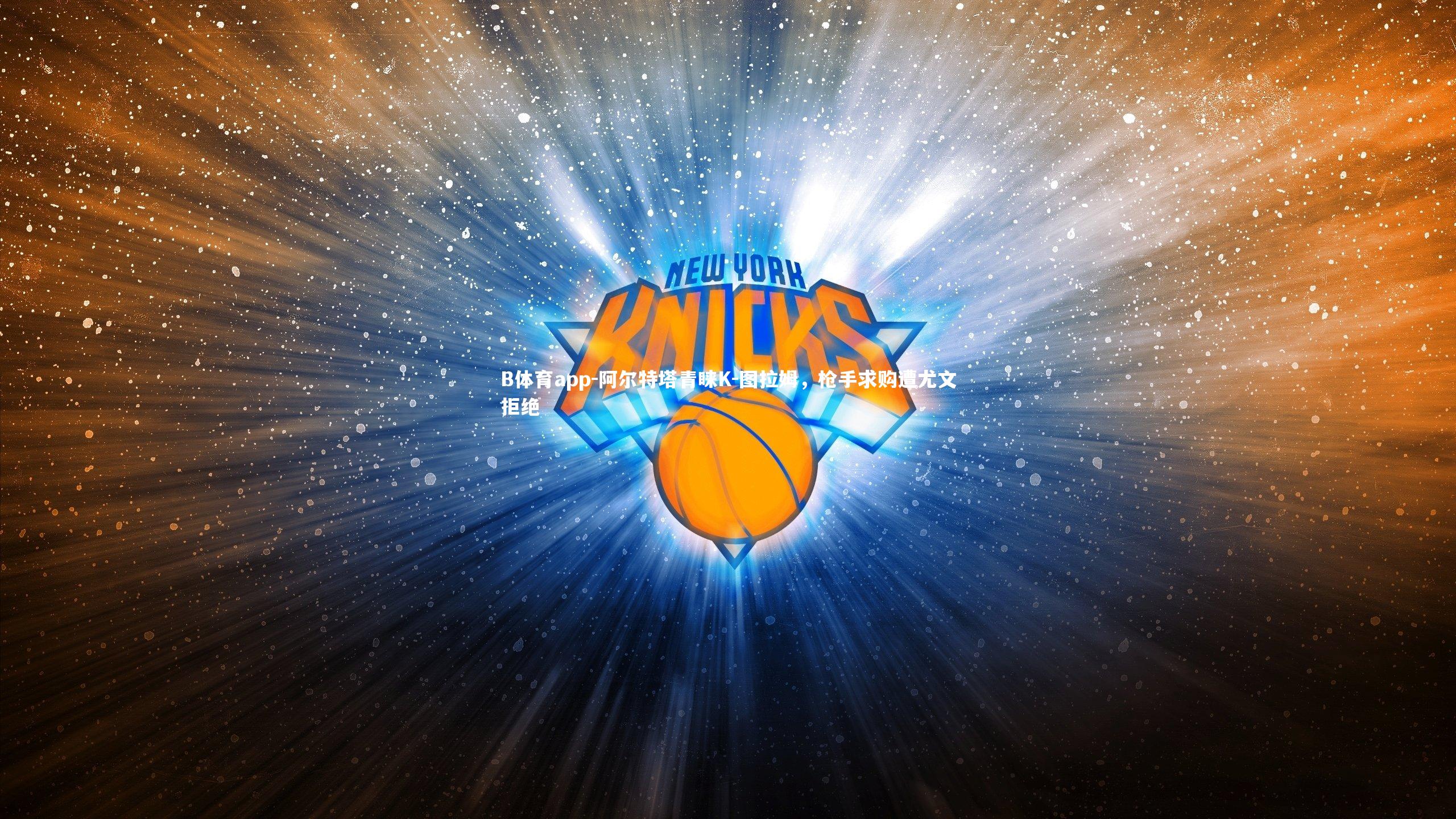 阿尔特塔青睐K-图拉姆，枪手求购遭尤文拒绝