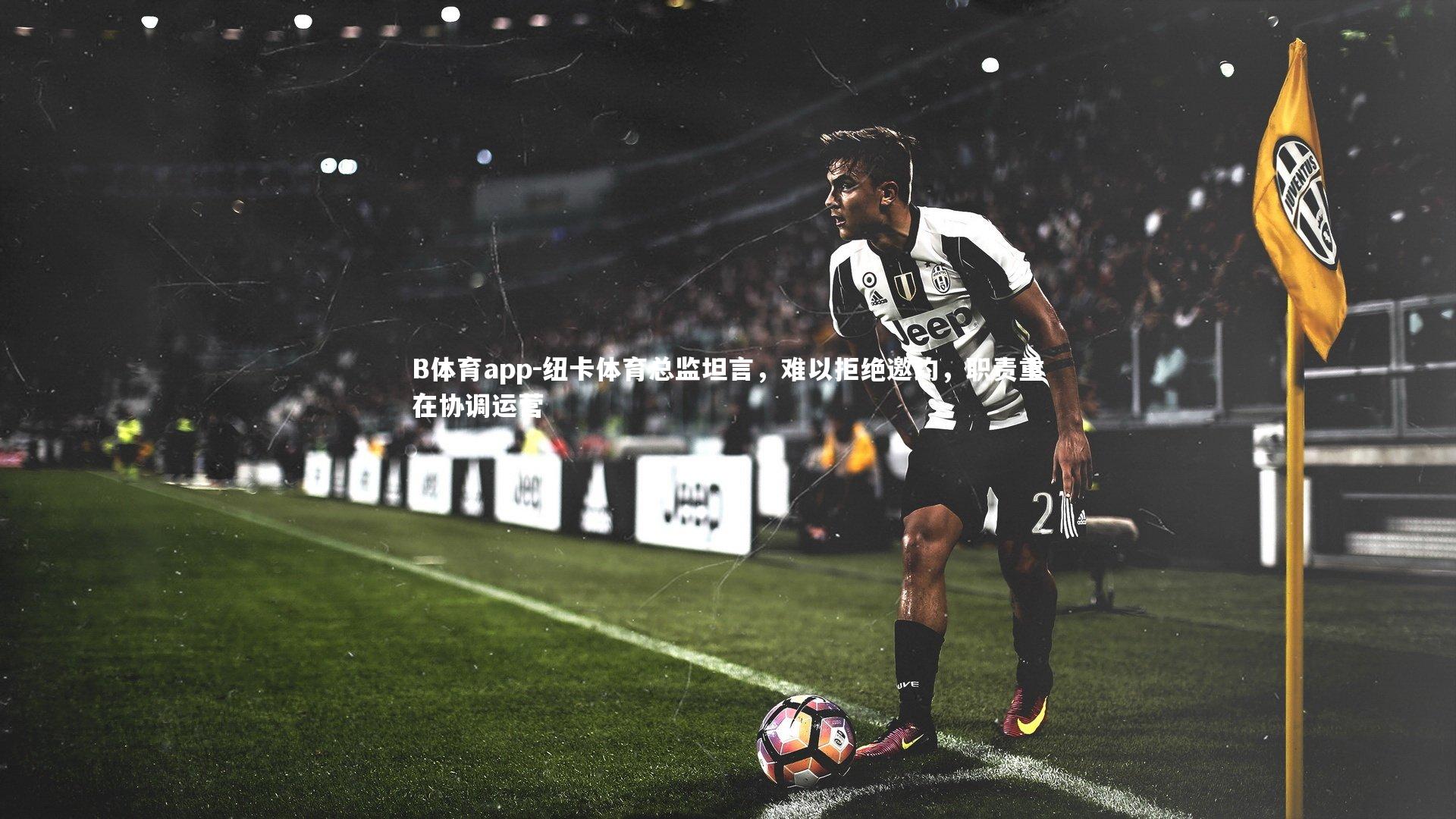 纽卡体育总监坦言，难以拒绝邀约，职责重在协调运营