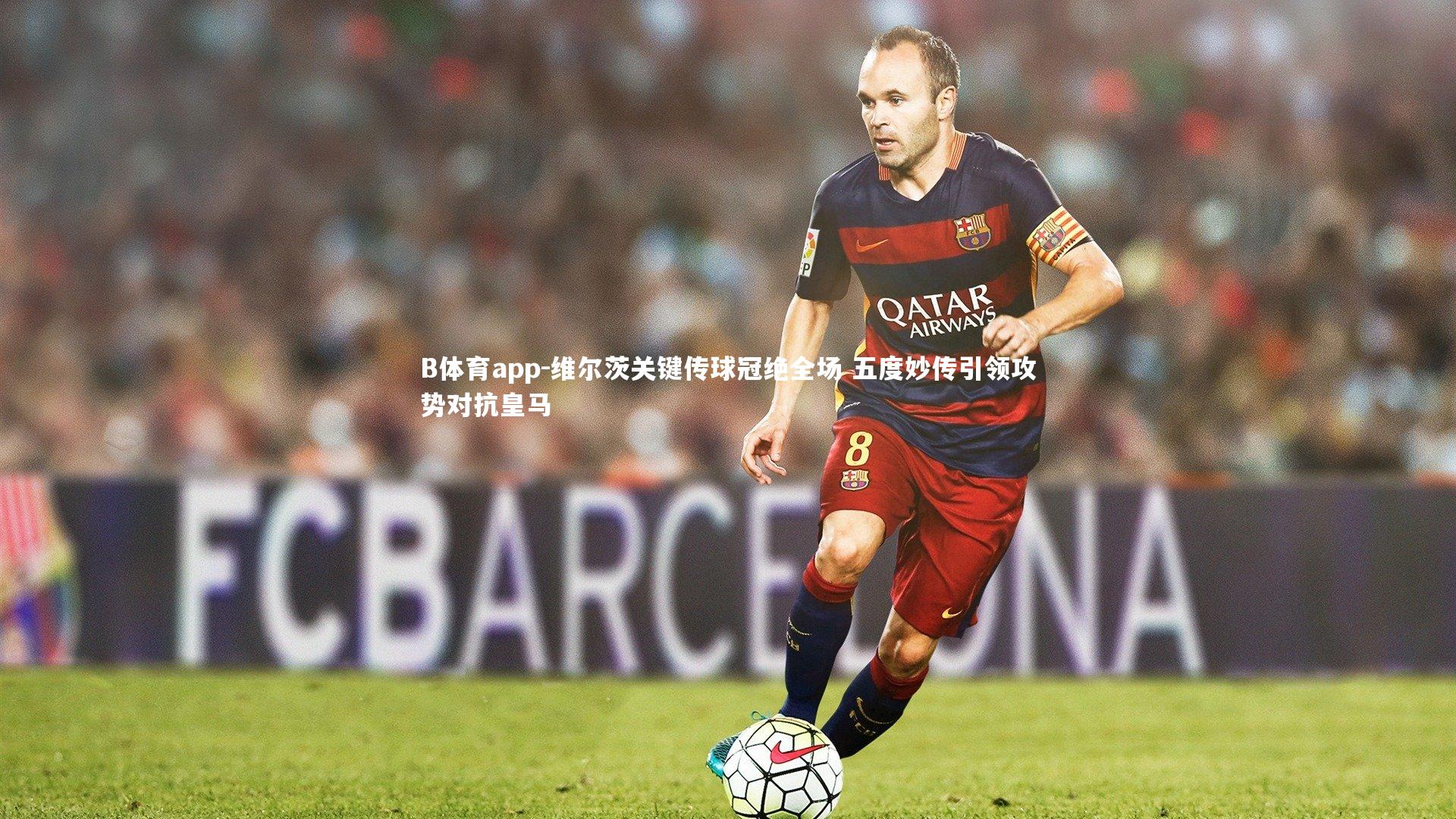 维尔茨关键传球冠绝全场 五度妙传引领攻势对抗皇马