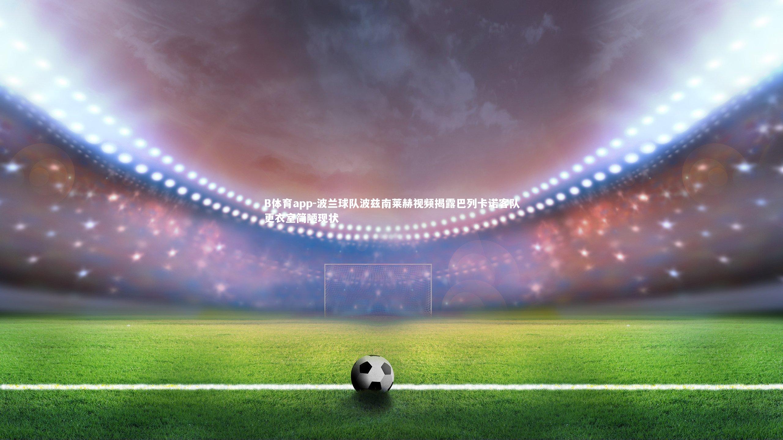 波兰球队波兹南莱赫视频揭露巴列卡诺客队更衣室简陋现状