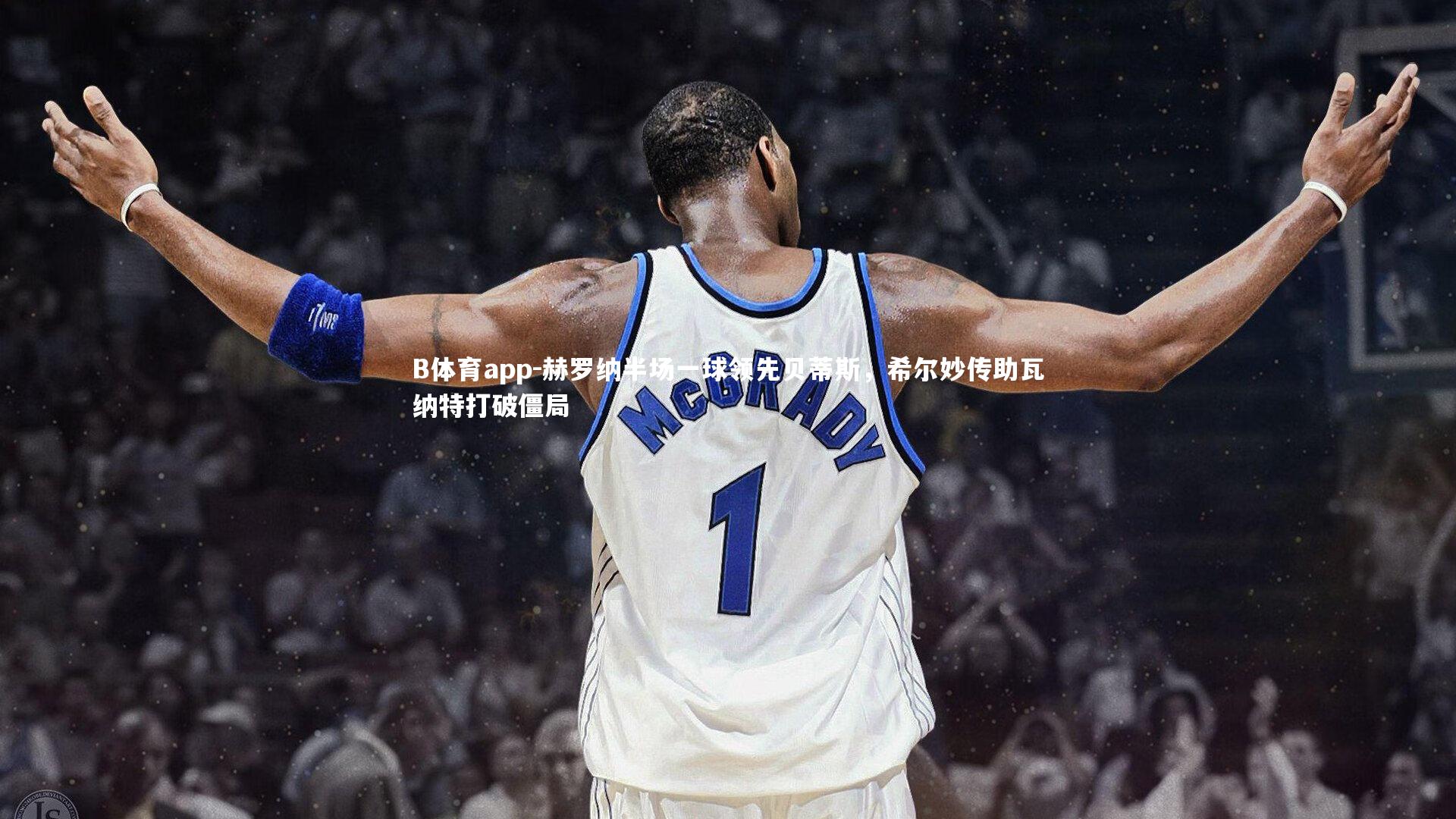 B体育app-赫罗纳半场一球领先贝蒂斯,希尔妙传助瓦纳特打破僵局