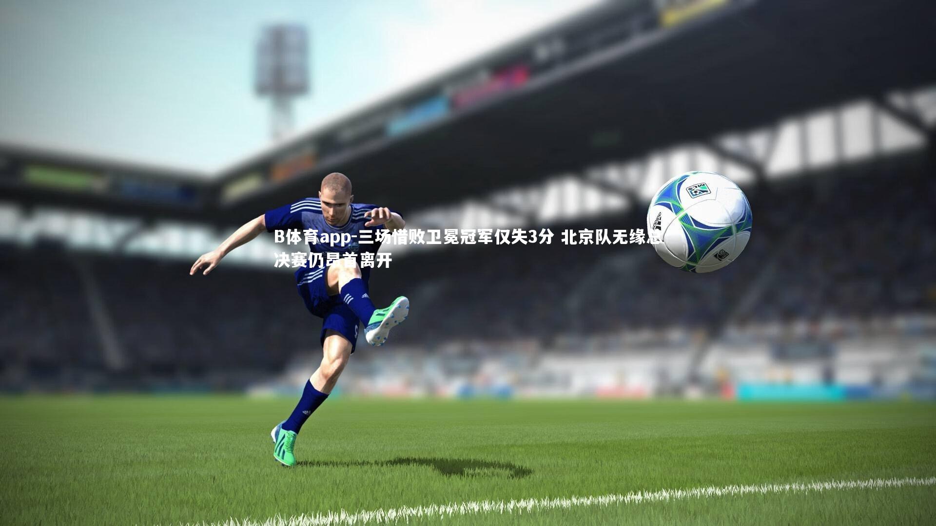 三场惜败卫冕冠军仅失3分 北京队无缘总决赛仍昂首离开